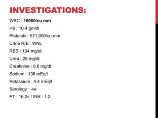 INVESTIGATIONS:
WBC : 16000/cu.mm
Hb : 10.4 gm/dl
Platelets : 571,000/cu.mm
Urine R/E : WNL
RBS : 104 mg/dl
Urea : 28 mg/d...