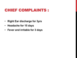 CHIEF COMPLAINTS :
• Right Ear discharge for 3yrs
• Headache for 15 days
• Fever and irritable for 3 days
 