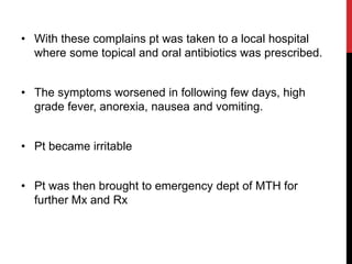 • With these complains pt was taken to a local hospital
where some topical and oral antibiotics was prescribed.
• The symp...