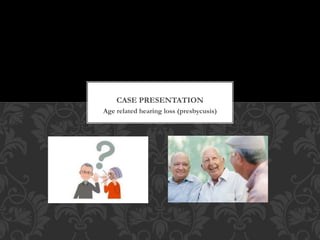 Age related hearing loss (presbycusis)
CASE PRESENTATION
 