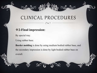 CLINICAL PROCEDURES
2-Final impression:
By special tray.
Using rubber base.
Border molding is done by using medium bodied rubber base, and
the secondary impression is done by light bodied rubber base on
overall.
 