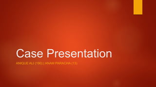Case Presentation
ANIQUE ALI (190) | ANAM PARACHA (13)
 