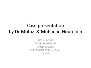 Case presentation
by Dr Motaz & Muhanad Noureldin
SHO at AFHSR
MRCPI & MRCP UK
SAUDI ARABIA
SUPERVISED BY Consultant
Dr Adil
 