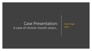 Case Presentation:
A case of chronic mouth ulcers…
Mazin Eragat
GPST1
 