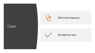 Case
Differential diagnoses
Management plan
 
