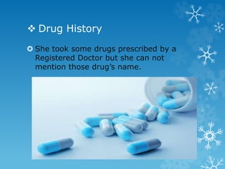  Drug History
 She took some drugs prescribed by a
Registered Doctor but she can not
mention those drug’s name.
 