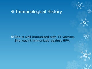  Immunological History
 She is well immunized with TT vaccine.
She wasn’t immunized against HPV.
 