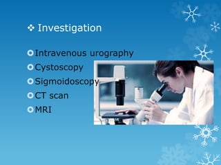  Investigation
Intravenous urography
Cystoscopy
Sigmoidoscopy
CT scan
MRI
 