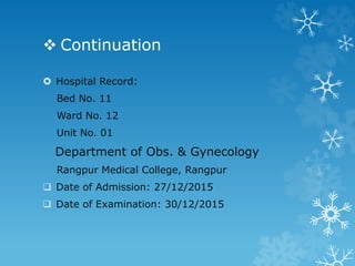  Continuation
 Hospital Record:
Bed No. 11
Ward No. 12
Unit No. 01
Department of Obs. & Gynecology
Rangpur Medical College, Rangpur
 Date of Admission: 27/12/2015
 Date of Examination: 30/12/2015
 