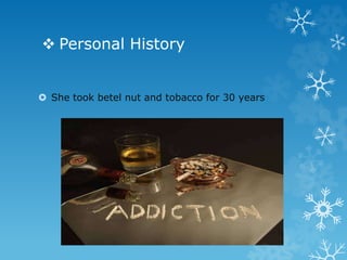  Personal History
 She took betel nut and tobacco for 30 years
 