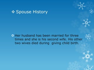  Spouse History
 Her husband has been married for three
times and she is his second wife. His other
two wives died during giving child birth.
 