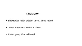 FINE MOTOR
• Bidexterous reach present since 1 and 3 month
• Unidexterous reach –Not achieved
• Pincer grasp –Not achieved
 