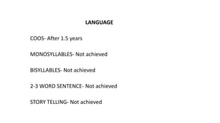 LANGUAGE
COOS- After 1.5 years
MONOSYLLABLES- Not achieved
BISYLLABLES- Not achieved
2-3 WORD SENTENCE- Not achieved
STORY TELLING- Not achieved
 