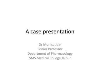 A case presentation
Dr Monica Jain
Senior Professor
Department of Pharmacology
SMS Medical College,Jaipur
 