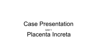 Case Presentation
Unit 1
Placenta Increta
 