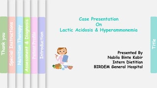 Title
Introduction
Patient
Profile
Assessment
&
Diagnosis
Nutrition
Therapy
Special
Instructions
Thank
you
Case Presentation
On
Lactic Acidosis & Hyperammonemia
Presented By
Nabila Binte Kabir
Intern Dietitian
BIRDEM General Hospital
 