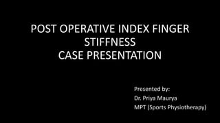 POST OPERATIVE INDEX FINGER
STIFFNESS
CASE PRESENTATION
Presented by:
Dr. Priya Maurya
MPT (Sports Physiotherapy)
 
