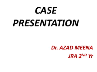 CASE
PRESENTATION
Dr. AZAD MEENA
JRA 2ND Yr
 