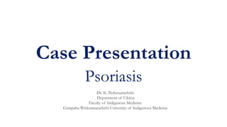Case Presentation
Psoriasis
Dr. K. Peduruarachchi
Department of Cikitsa
Faculty of Indigenous Medicine
Gampaha Wickramarachchi University of Indigenous Medicine
 