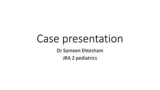 Case presentation
Dr Sameen Ehtesham
JRA 2 pediatrics
 