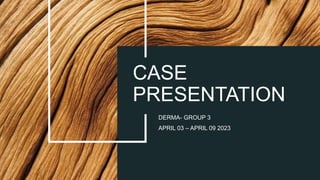 CASE
PRESENTATION
DERMA- GROUP 3
APRIL 03 – APRIL 09 2023
 