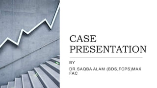 CASE
PRESENTATION
BY
DR SAQBA ALAM (BDS,FCPS)MAX
FAC
 