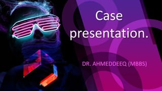 Case
presentation.
DR. AHMEDDEEQ (MBBS)
 