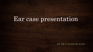 Ear case presentation
BY DR V SANKAR NAIK
 
