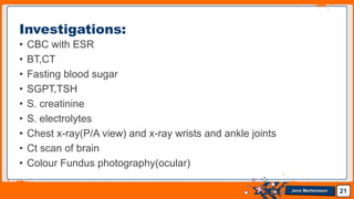 Jens Martensson
• CBC with ESR
• BT,CT
• Fasting blood sugar
• SGPT,TSH
• S. creatinine
• S. electrolytes
• Chest x-ray(P/A view) and x-ray wrists and ankle joints
• Ct scan of brain
• Colour Fundus photography(ocular)
21
Investigations:
 