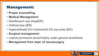 Jens Martensson
• Proper counselling.
• Medical Management:
• Moxifloxacin eye drop(B/E)
• Artificial tear (B/E)
• Hypercellose0.3%+Carbomer0.2% eye prep (B/E)
• Surgical management:
• Lateral permanent tarsorrhaphy under general anesthesia
• Management from dept. of neurosurgery
27
Management:
 