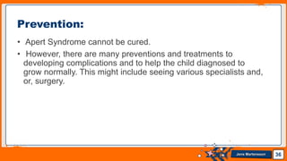 Jens Martensson
• Apert Syndrome cannot be cured.
• However, there are many preventions and treatments to
developing complications and to help the child diagnosed to
grow normally. This might include seeing various specialists and,
or, surgery.
36
Prevention:
 