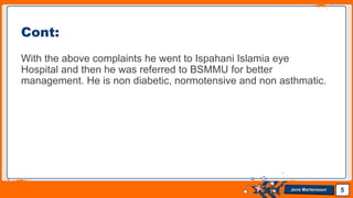 Jens Martensson
With the above complaints he went to Ispahani Islamia eye
Hospital and then he was referred to BSMMU for better
management. He is non diabetic, normotensive and non asthmatic.
5
Cont:
 