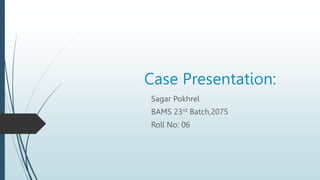 Case Presentation:
Sagar Pokhrel
BAMS 23rd Batch,2075
Roll No: 06
 