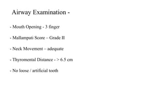 Airway Examination -
- Mouth Opening - 3 finger
- Mallampati Score – Grade II
- Neck Movement – adequate
- Thyromental Distance - > 6.5 cm
- No loose / artificial tooth
 
