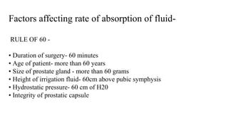 Factors affecting rate of absorption of fluid-
RULE OF 60 -
• Duration of surgery- 60 minutes
• Age of patient- more than 60 years
• Size of prostate gland - more than 60 grams
• Height of irrigation fluid- 60cm above pubic symphysis
• Hydrostatic pressure- 60 cm of H20
• Integrity of prostatic capsule
 