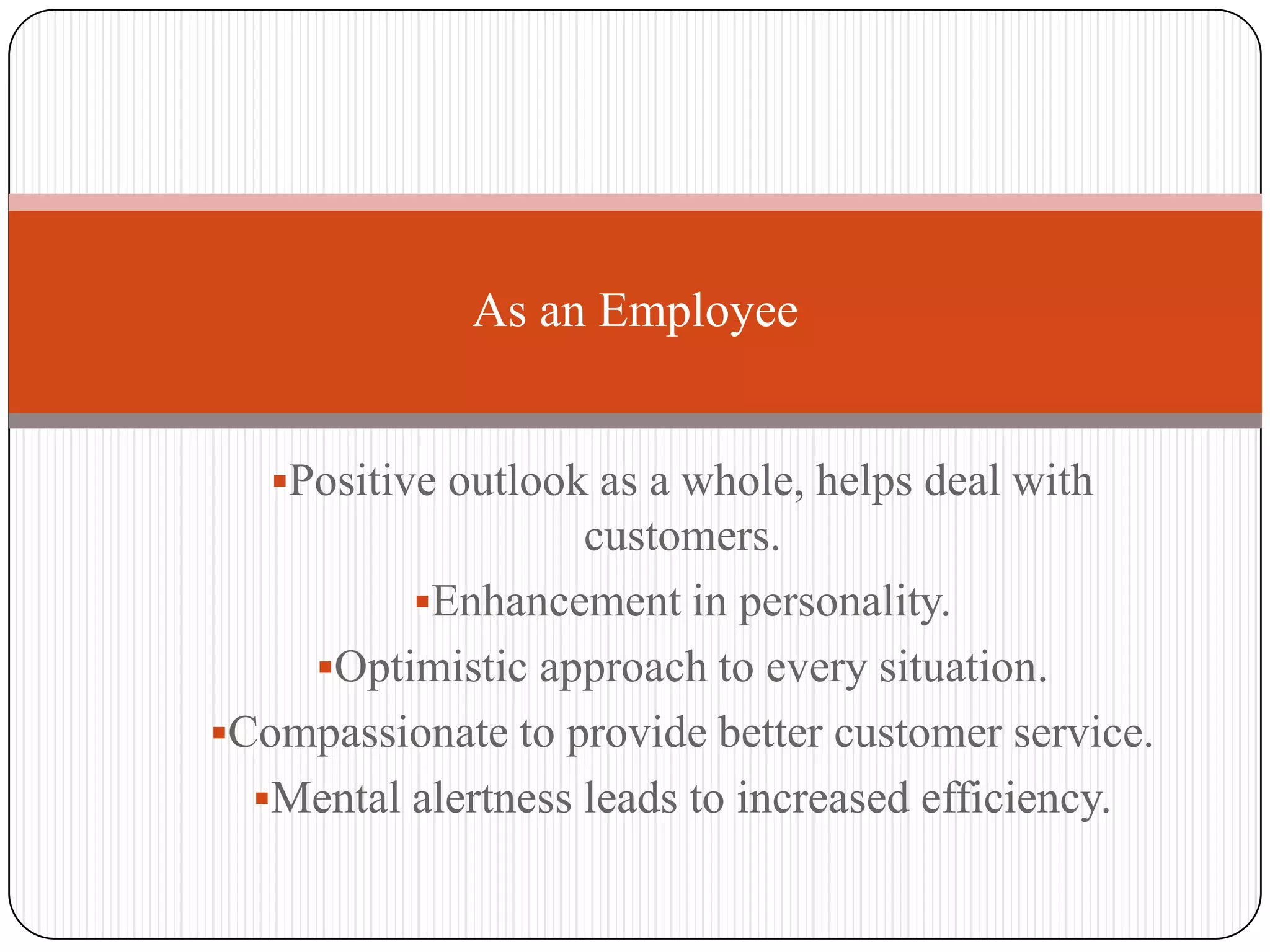 As an Employee


   Positive outlook as a whole, helps deal with
                    customers.
          Enhancement in personality.
    Optimistic approach to every situation.
Compassionate to provide better customer service.
  Mental alertness leads to increased efficiency.
 