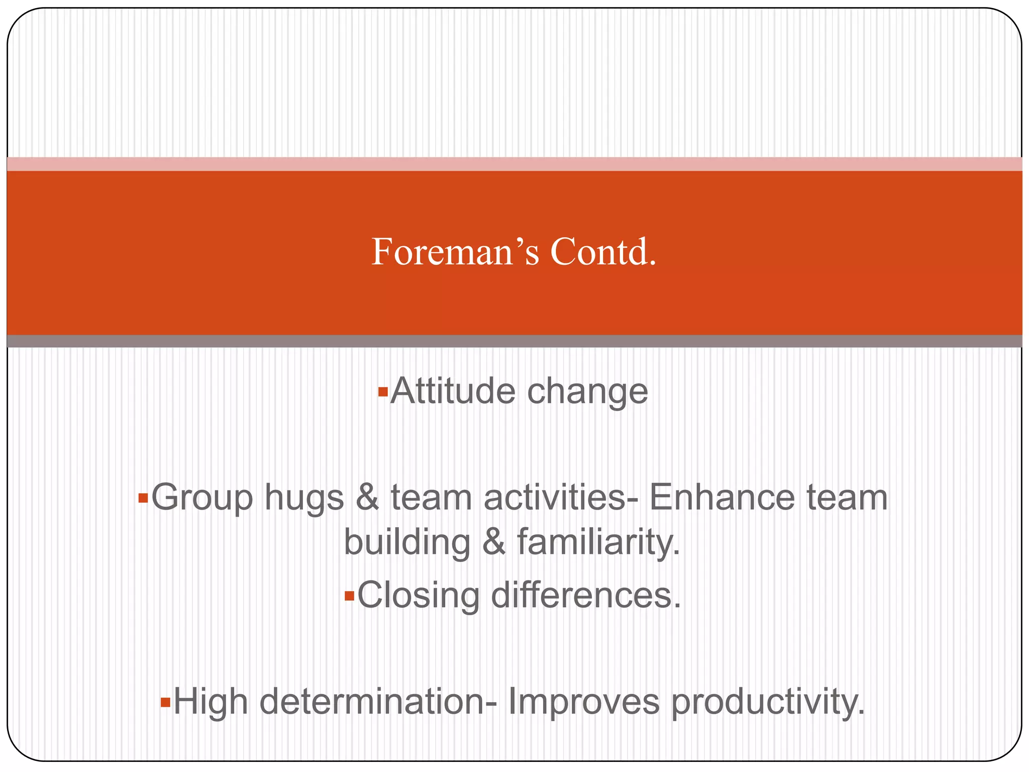 Foreman’s Contd.


              Attitude change


Group hugs & team activities- Enhance team
            building & familiarity.
            Closing differences.


 High determination- Improves productivity.
 