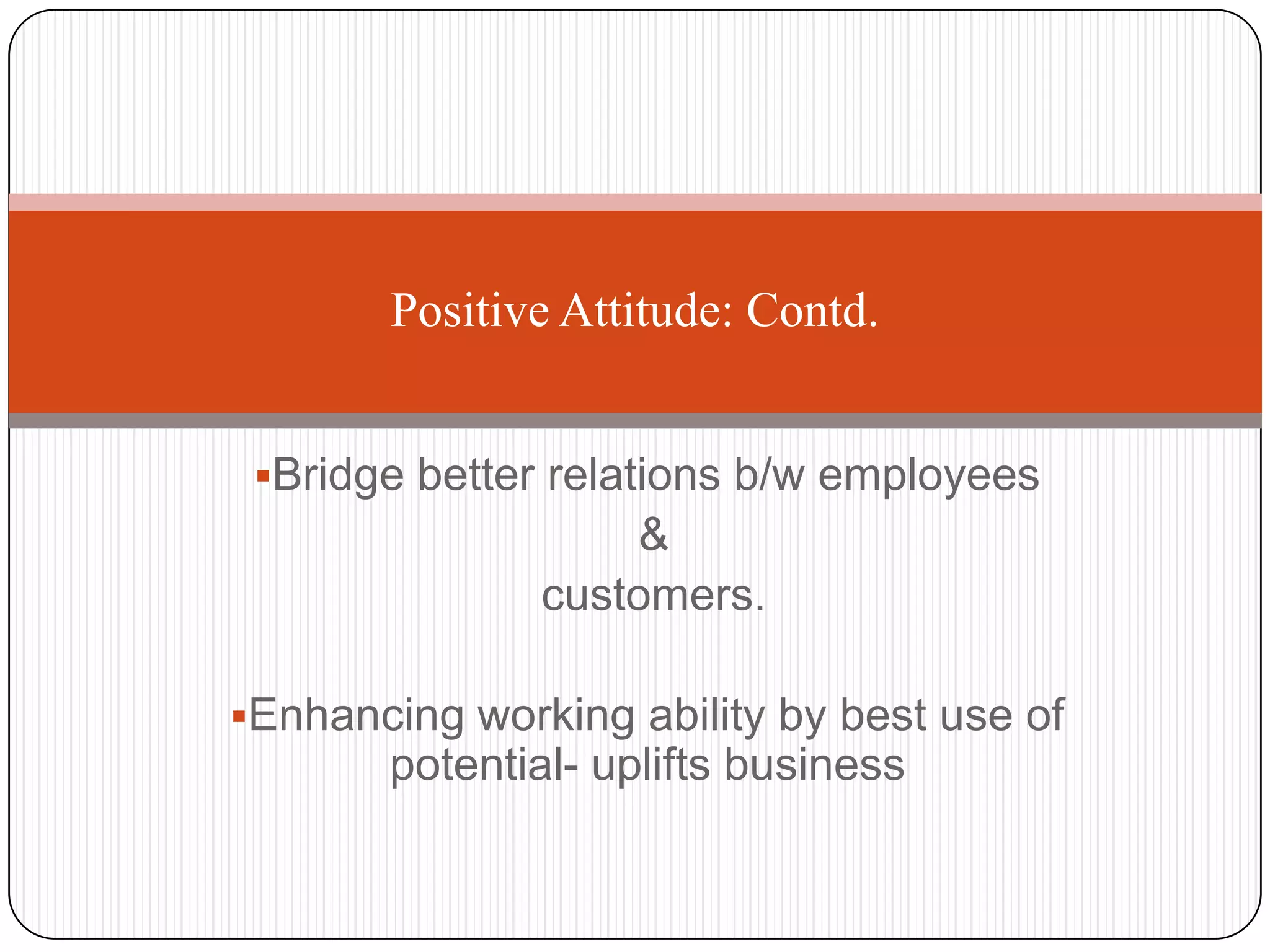 Positive Attitude: Contd.


 Bridge better relations b/w employees
                    &
               customers.

Enhancing working ability by best use of
       potential- uplifts business
 