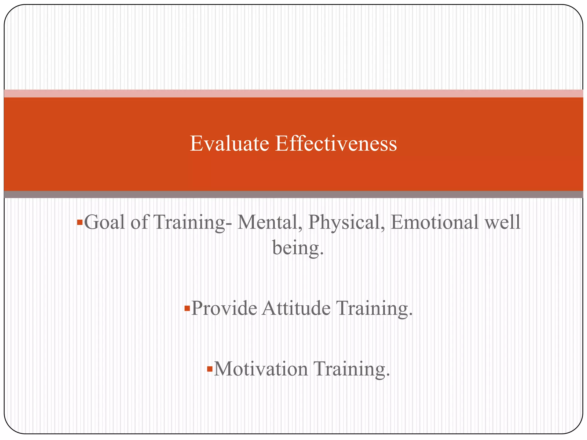 Evaluate Effectiveness


Goal of Training- Mental, Physical, Emotional well
                      being.

            Provide Attitude Training.


              Motivation Training.
 