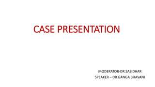 CASE PRESENTATION
MODERATOR-DR.SASIDHAR
SPEAKER – DR.GANGA BHAVANI
 