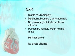 CXR
• Stable cardiomegaly.
• Mediastinal contours unremarkable.
• No pulmonary infiltrate or pleural
effusion.
• Pulmonary...