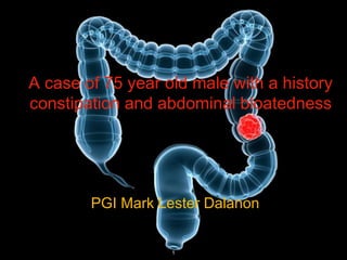 A case of 75 year old male with a history
constipation and abdominal bloatedness
PGI Mark Lester Dalanon
1
 
