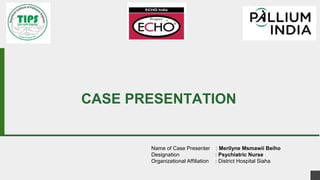 Name of Case Presenter : Merilyne Msmawii Beiho
Designation : Psychiatric Nurse
Organizational Affiliation : District Hospital Siaha
CASE PRESENTATION
 