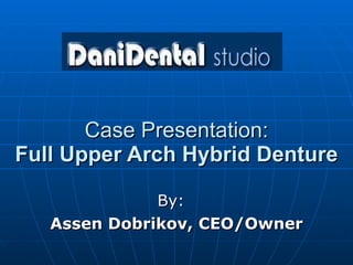 Case Presentation: Full Upper Arch Hybrid Denture By:  Assen Dobrikov, CEO/Owner 