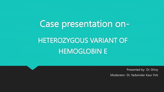 Case presentation on-
HETEROZYGOUS VARIANT OF
HEMOGLOBIN E
Presented by- Dr. Shiny
Moderator- Dr. Yadwinder Kaur Virk
 