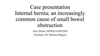 Case presentation
Internal hernia; an increasingly
common cause of small bowel
obstruction
Alice Shauri- HSM201-0380/2020
Facilitator: Dr. Wairimu Ndegwa
 