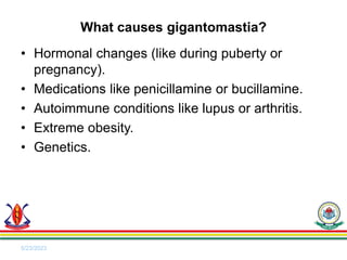 • Hormonal changes (like during puberty or
pregnancy).
• Medications like penicillamine or bucillamine.
• Autoimmune conditions like lupus or arthritis.
• Extreme obesity.
• Genetics.
5/23/2023
What causes gigantomastia?
 