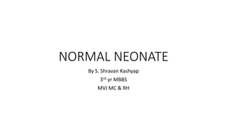 NORMAL NEONATE
By S. Shravan Kashyap
3rd yr MBBS
MVJ MC & RH
 