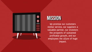 We promise our customers
stellar service, our suppliers a
valuable partner, our investors
the prospects of sustained
profitable growth, and our
employees the allure of huge
impact.
Mission
 