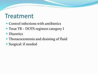 Treatment
 Control infections with antibiotics
 Treat TB – DOTS regimen category I
 Diuretics
 Thoracocentresis and draining of fluid
 Surgical: if needed
 